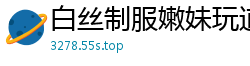 白丝制服嫩妹玩道具自慰肛塞高潮啪啪国产裸聊